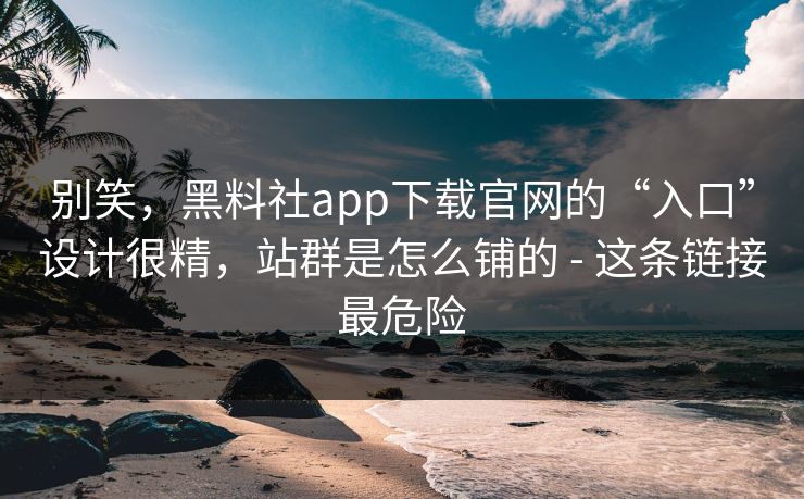 别笑,黑料社app下载官网的“入口”设计很精,站群是怎么铺的 - 这条链接最危险 别笑,黑料社app下载官网的“入口”设计很精,站群是怎么铺的 - 这条链接最危险