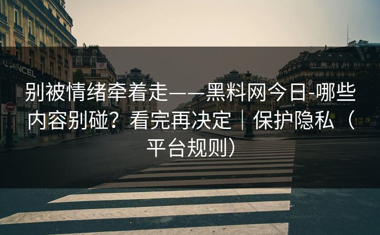 别被情绪牵着走——黑料网今日-哪些内容别碰?看完再决定|保护隐私(平台规则) 别被情绪牵着走——黑料网今日-哪些内容别碰?看完再决定|保护隐私(平台规则)
