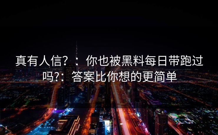 真有人信?:你也被黑料每日带跑过吗?:答案比你想的更简单 真有人信?:你也被黑料每日带跑过吗?:答案比你想的更简单