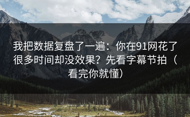 我把数据复盘了一遍:你在91网花了很多时间却没效果?先看字幕节拍(看完你就懂) 我把数据复盘了一遍:你在91网花了很多时间却没效果?先看字幕节拍(看完你就懂)