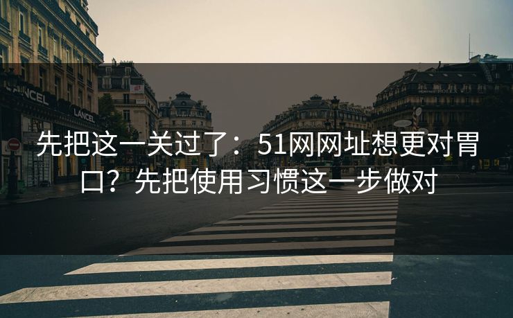 先把这一关过了：51网网址想更对胃口？先把使用习惯这一步做对