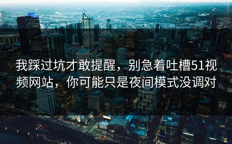 我踩过坑才敢提醒，别急着吐槽51视频网站，你可能只是夜间模式没调对