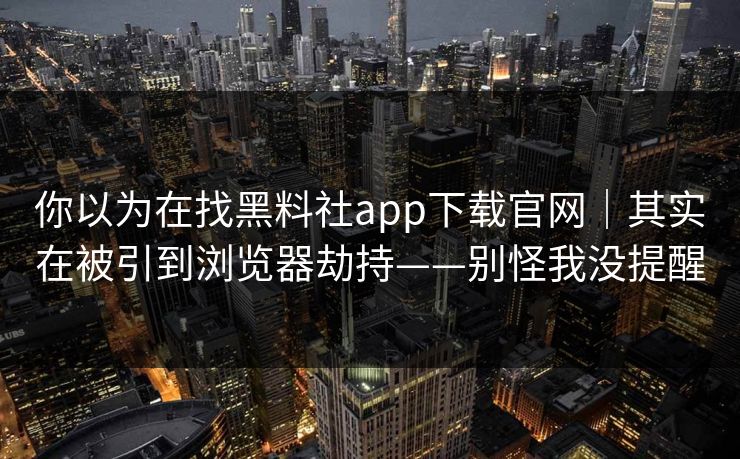 你以为在找黑料社app下载官网｜其实在被引到浏览器劫持——别怪我没提醒