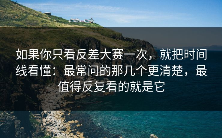 如果你只看反差大赛一次，就把时间线看懂：最常问的那几个更清楚，最值得反复看的就是它