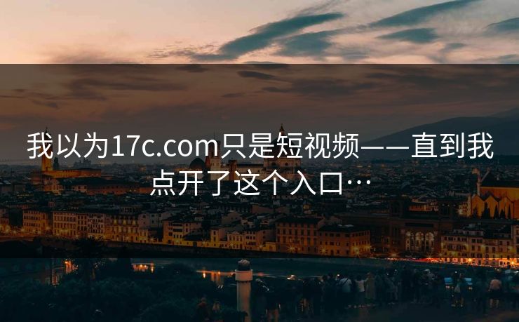 我以为17c.com只是短视频——直到我点开了这个入口…