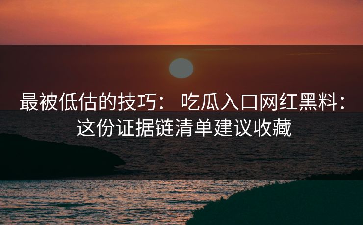 最被低估的技巧： 吃瓜入口网红黑料： 这份证据链清单建议收藏