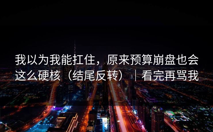 我以为我能扛住,原来预算崩盘也会这么硬核(结尾反转)|看完再骂我 我以为我能扛住,原来预算崩盘也会这么硬核(结尾反转)|看完再骂我