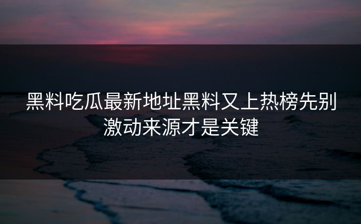 黑料吃瓜最新地址黑料又上热榜先别激动来源才是关键 黑料吃瓜最新地址黑料又上热榜先别激动来源才是关键