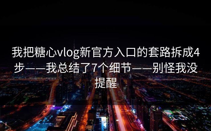 我把糖心vlog新官方入口的套路拆成4步——我总结了7个细节——别怪我没提醒 我把糖心vlog新官方入口的套路拆成4步——我总结了7个细节——别怪我没提醒