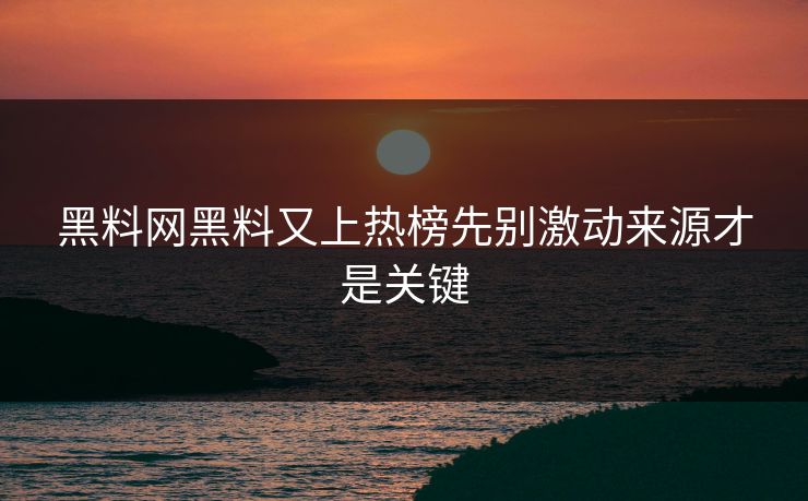 黑料网黑料又上热榜先别激动来源才是关键 黑料网黑料又上热榜先别激动来源才是关键