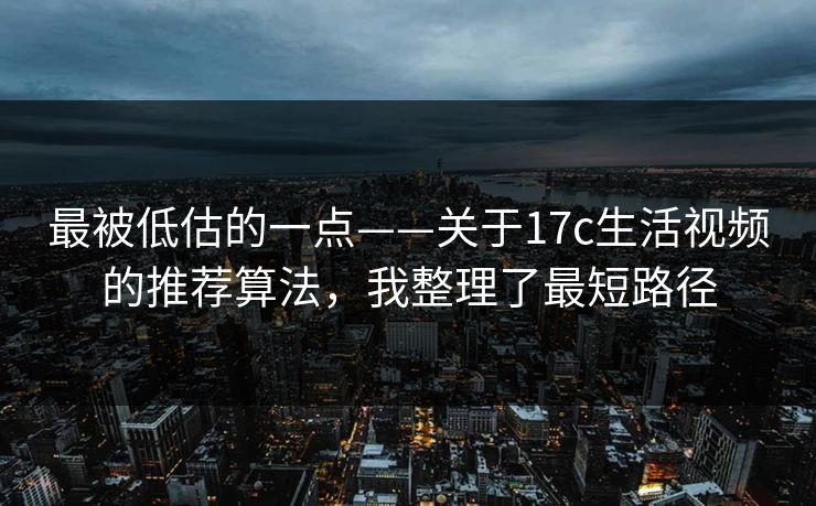 最被低估的一点——关于17c生活视频的推荐算法，我整理了最短路径