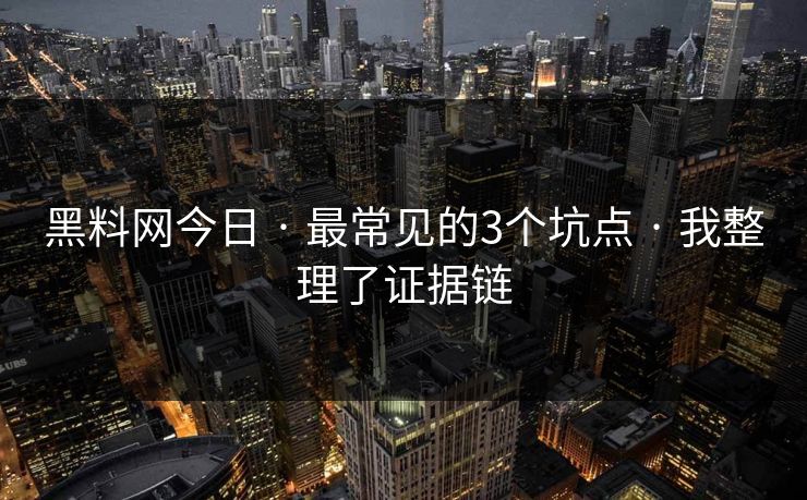 黑料网今日 · 最常见的3个坑点 · 我整理了证据链