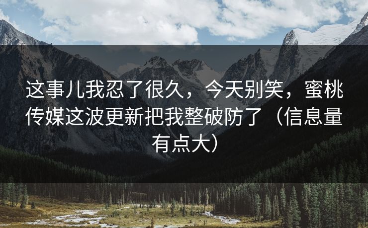 这事儿我忍了很久，今天别笑，蜜桃传媒这波更新把我整破防了（信息量有点大）