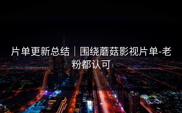 片单更新总结｜围绕蘑菇影视片单-老粉都认可