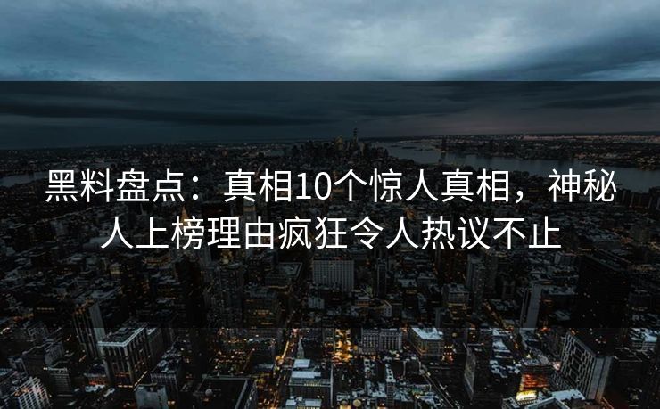 黑料盘点：真相10个惊人真相，神秘人上榜理由疯狂令人热议不止