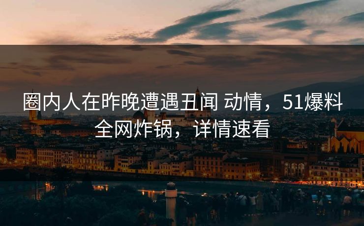 圈内人在昨晚遭遇丑闻 动情,51爆料全网炸锅,详情速看 圈内人在昨晚遭遇丑闻 动情,51爆料全网炸锅,详情速看