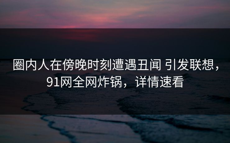 圈内人在傍晚时刻遭遇丑闻 引发联想，91网全网炸锅，详情速看