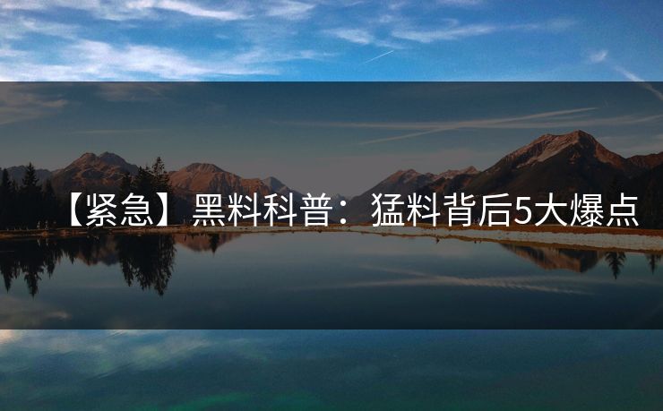 【紧急】黑料科普:猛料背后5大爆点 【紧急】黑料科普:猛料背后5大爆点