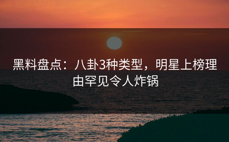 黑料盘点:八卦3种类型,明星上榜理由罕见令人炸锅 黑料盘点:八卦3种类型,明星上榜理由罕见令人炸锅