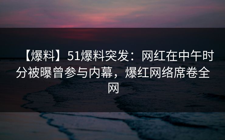 【爆料】51爆料突发:网红在中午时分被曝曾参与内幕,爆红网络席卷全网 【爆料】51爆料突发:网红在中午时分被曝曾参与内幕,爆红网络席卷全网