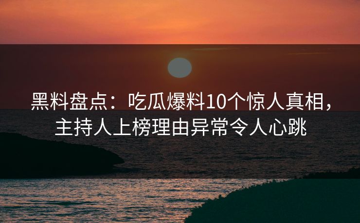 黑料盘点:吃瓜爆料10个惊人真相,主持人上榜理由异常令人心跳 黑料盘点:吃瓜爆料10个惊人真相,主持人上榜理由异常令人心跳