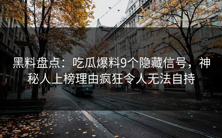 黑料盘点：吃瓜爆料9个隐藏信号，神秘人上榜理由疯狂令人无法自持
