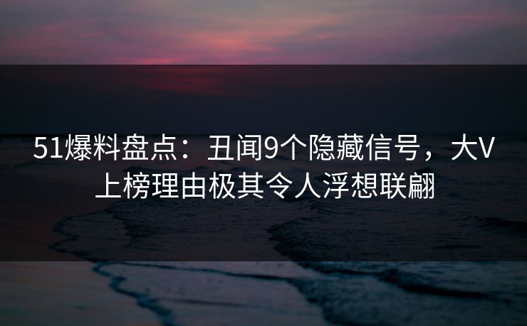 51爆料盘点：丑闻9个隐藏信号，大V上榜理由极其令人浮想联翩