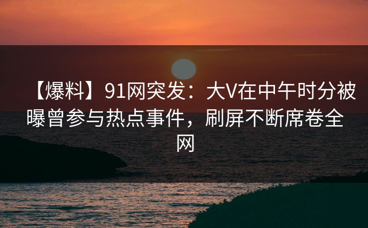 【爆料】91网突发:大V在中午时分被曝曾参与热点事件,刷屏不断席卷全网 【爆料】91网突发:大V在中午时分被曝曾参与热点事件,刷屏不断席卷全网
