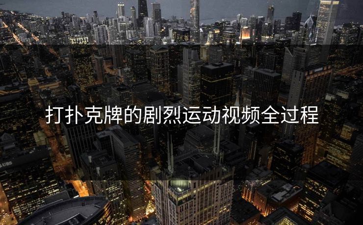 打扑克牌的剧烈运动视频全过程