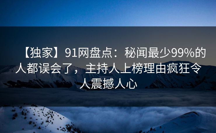 【独家】91网盘点:秘闻最少99%的人都误会了,主持人上榜理由疯狂令人震撼人心 【独家】91网盘点:秘闻最少99%的人都误会了,主持人上榜理由疯狂令人震撼人心