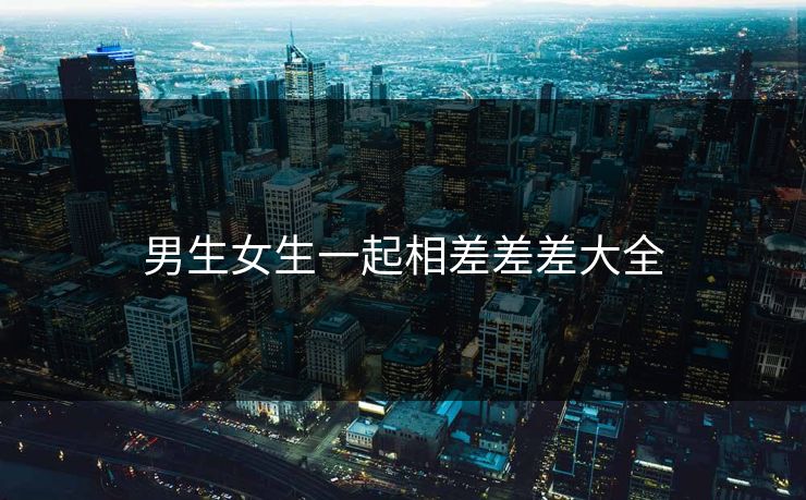 男生女生一起相差差差大全