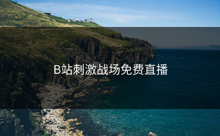 B站刺激战场免费直播 B站刺激战场免费直播