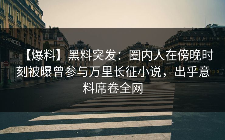 【爆料】黑料突发：圈内人在傍晚时刻被曝曾参与万里长征小说，出乎意料席卷全网