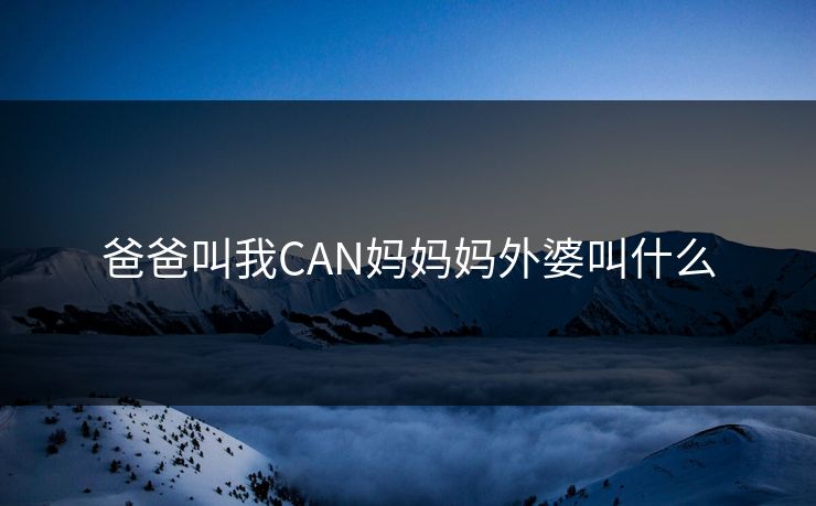 爸爸叫我CAN妈妈妈外婆叫什么 爸爸叫我CAN妈妈妈外婆叫什么