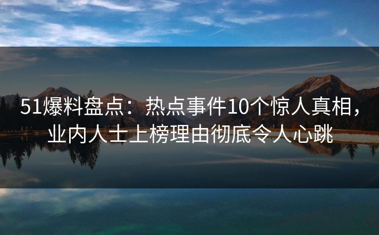 51爆料盘点:热点事件10个惊人真相,业内人士上榜理由彻底令人心跳 51爆料盘点:热点事件10个惊人真相,业内人士上榜理由彻底令人心跳