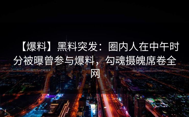 【爆料】黑料突发：圈内人在中午时分被曝曾参与爆料，勾魂摄魄席卷全网
