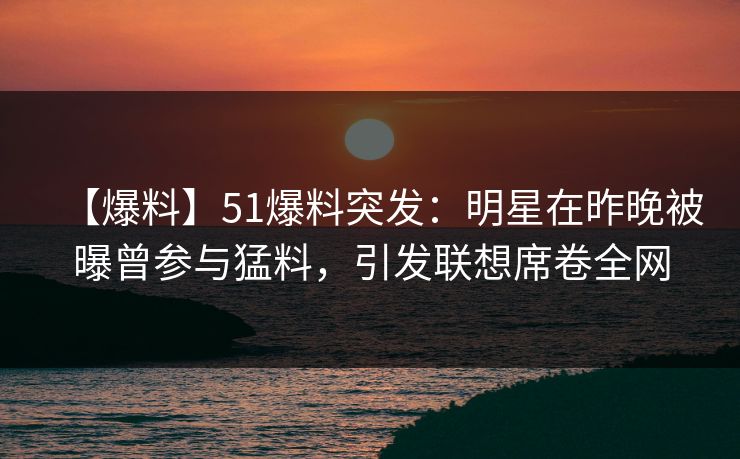 【爆料】51爆料突发:明星在昨晚被曝曾参与猛料,引发联想席卷全网 【爆料】51爆料突发:明星在昨晚被曝曾参与猛料,引发联想席卷全网