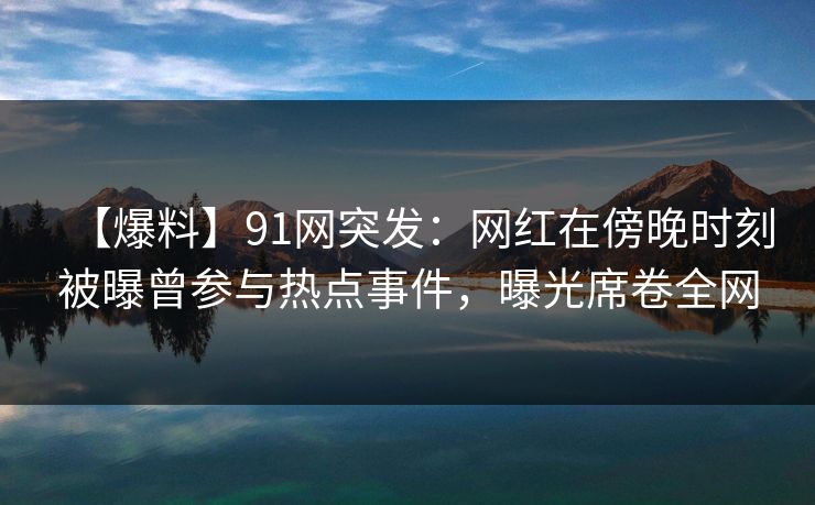 【爆料】91网突发:网红在傍晚时刻被曝曾参与热点事件,曝光席卷全网 【爆料】91网突发:网红在傍晚时刻被曝曾参与热点事件,曝光席卷全网