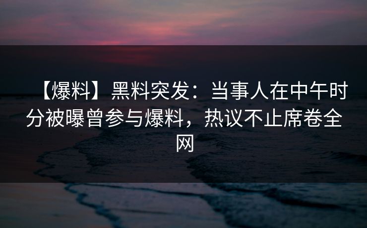 【爆料】黑料突发：当事人在中午时分被曝曾参与爆料，热议不止席卷全网
