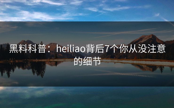 黑料科普:heiliao背后7个你从没注意的细节 黑料科普:heiliao背后7个你从没注意的细节