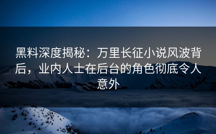 黑料深度揭秘：万里长征小说风波背后，业内人士在后台的角色彻底令人意外