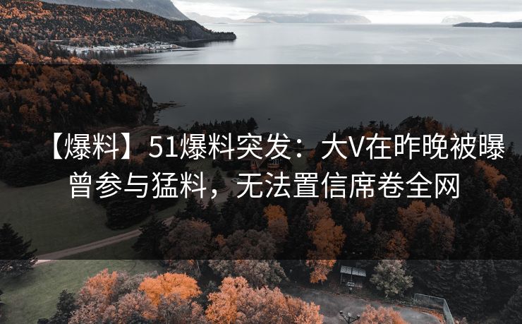 【爆料】51爆料突发:大V在昨晚被曝曾参与猛料,无法置信席卷全网 【爆料】51爆料突发:大V在昨晚被曝曾参与猛料,无法置信席卷全网