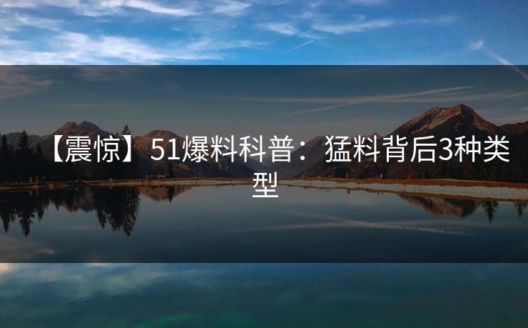 【震惊】51爆料科普:猛料背后3种类型 【震惊】51爆料科普:猛料背后3种类型