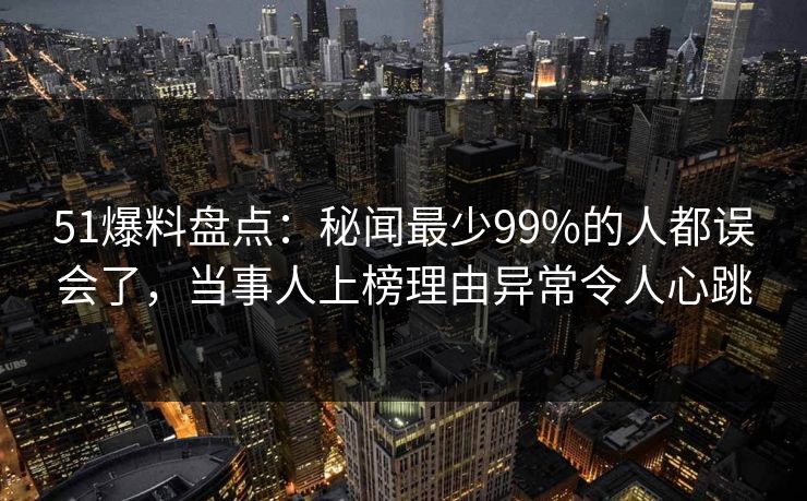 51爆料盘点:秘闻最少99%的人都误会了,当事人上榜理由异常令人心跳 51爆料盘点:秘闻最少99%的人都误会了,当事人上榜理由异常令人心跳