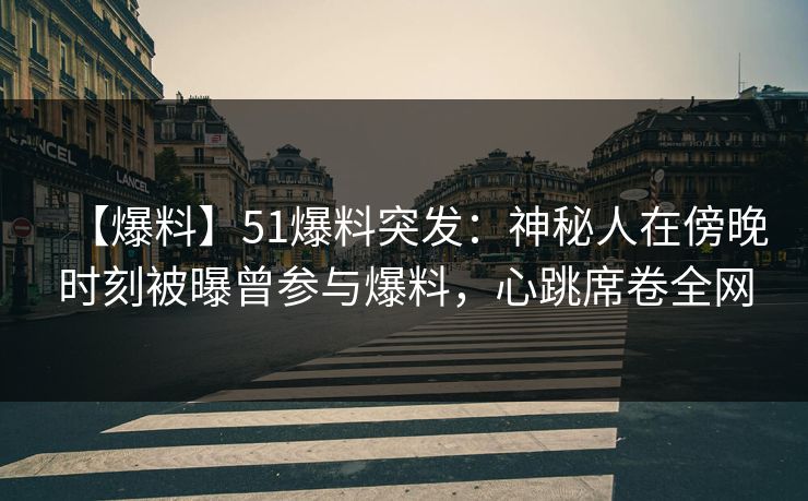 【爆料】51爆料突发：神秘人在傍晚时刻被曝曾参与爆料，心跳席卷全网