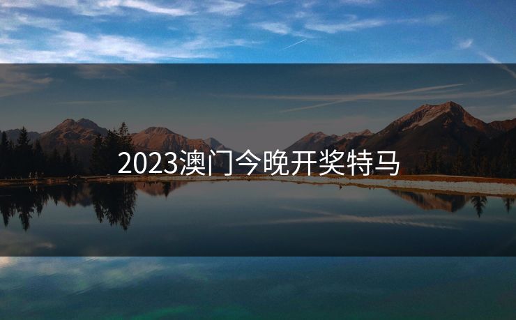 2023澳门今晚开奖特马