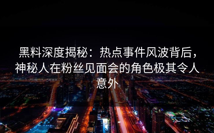 黑料深度揭秘:热点事件风波背后,神秘人在粉丝见面会的角色极其令人意外 黑料深度揭秘:热点事件风波背后,神秘人在粉丝见面会的角色极其令人意外