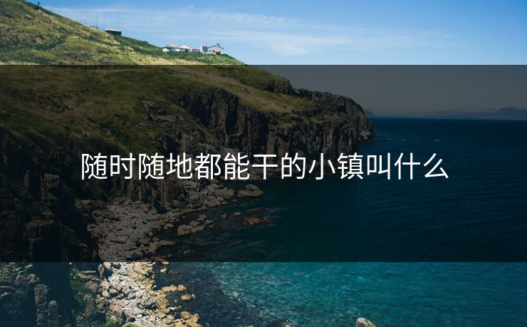 随时随地都能干的小镇叫什么 随时随地都能干的小镇叫什么