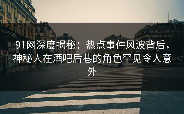 91网深度揭秘:热点事件风波背后,神秘人在酒吧后巷的角色罕见令人意外 91网深度揭秘:热点事件风波背后,神秘人在酒吧后巷的角色罕见令人意外