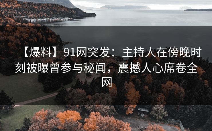 【爆料】91网突发：主持人在傍晚时刻被曝曾参与秘闻，震撼人心席卷全网